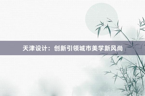 天津设计：创新引领城市美学新风尚