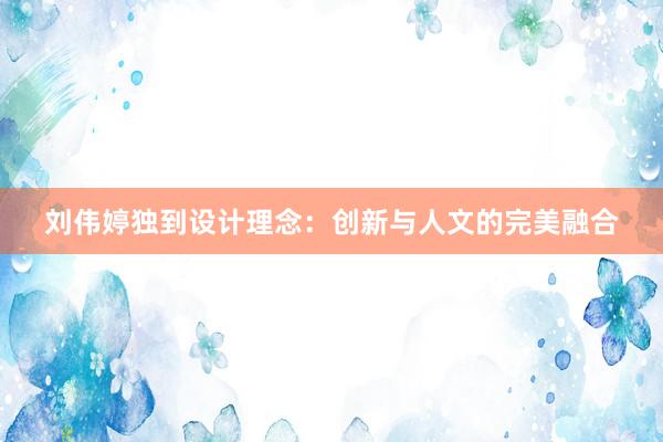 刘伟婷独到设计理念：创新与人文的完美融合