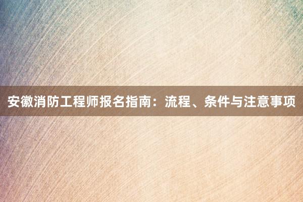 安徽消防工程师报名指南：流程、条件与注意事项