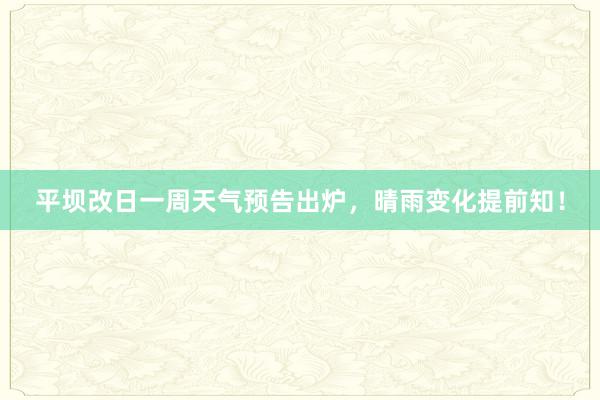 平坝改日一周天气预告出炉，晴雨变化提前知！